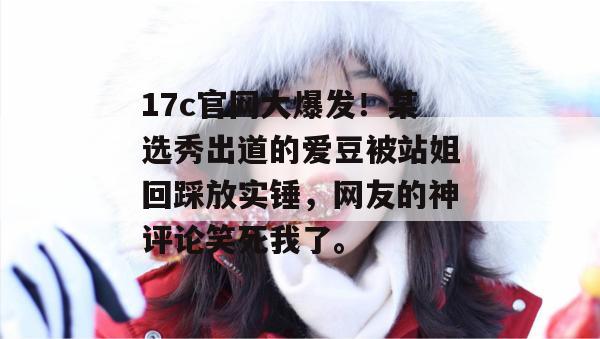 17c官网大爆发！某选秀出道的爱豆被站姐回踩放实锤，网友的神评论笑死我了。