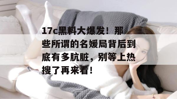 17c黑料大爆发！那些所谓的名媛局背后到底有多肮脏，别等上热搜了再来看！