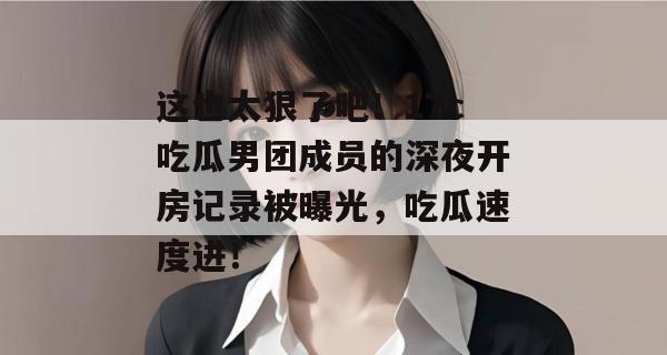 这也太狠了吧！17c吃瓜男团成员的深夜开房记录被曝光，吃瓜速度进！