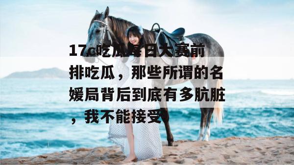 17c吃瓜每日大赛前排吃瓜，那些所谓的名媛局背后到底有多肮脏，我不能接受！