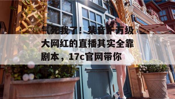 气死我了！某音千万级大网红的直播其实全靠剧本，17c官网带你吃个爽！