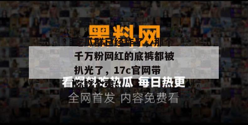 吃瓜群已经炸了，那个千万粉网红的底裤都被扒光了，17c官网带你吃个爽！