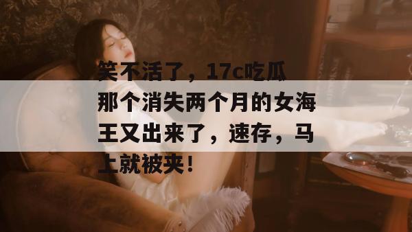 笑不活了，17c吃瓜那个消失两个月的女海王又出来了，速存，马上就被夹！