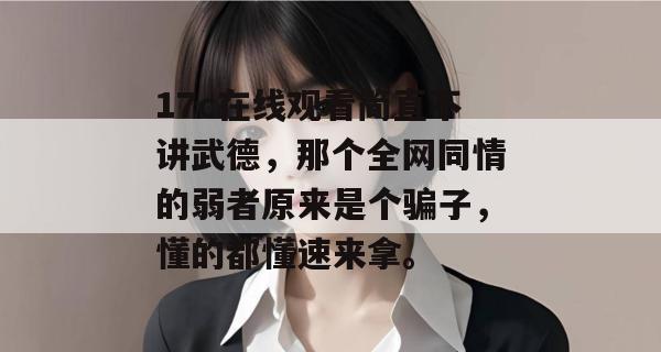 17c在线观看简直不讲武德,那个全网同情的弱者原来是个骗子,懂的都懂速来拿。