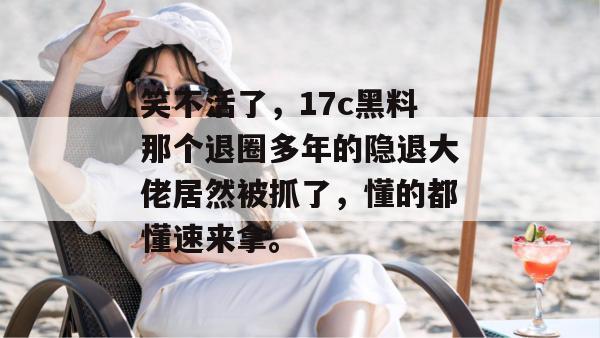 笑不活了,17c黑料那个退圈多年的隐退大佬居然被抓了,懂的都懂速来拿。
