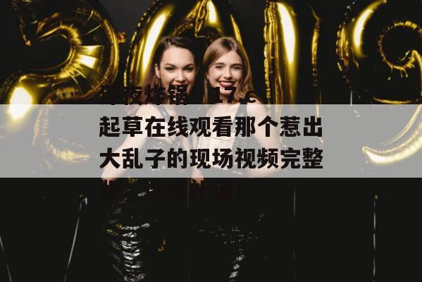 深夜炸锅！17.c 起草在线观看那个惹出大乱子的现场视频完整版，连夜补课！